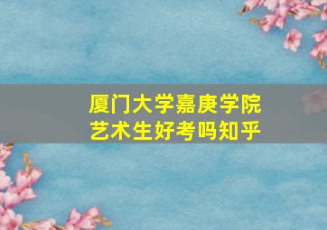 厦门大学嘉庚学院艺术生好考吗知乎