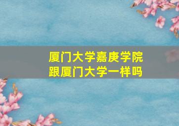 厦门大学嘉庚学院跟厦门大学一样吗