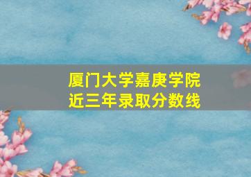 厦门大学嘉庚学院近三年录取分数线