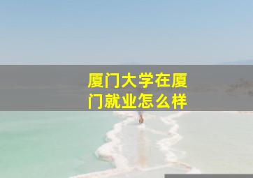 厦门大学在厦门就业怎么样