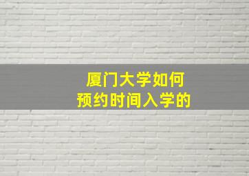 厦门大学如何预约时间入学的