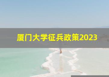 厦门大学征兵政策2023