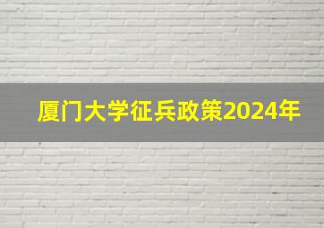 厦门大学征兵政策2024年