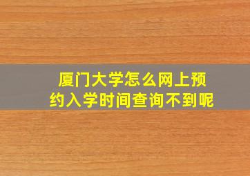 厦门大学怎么网上预约入学时间查询不到呢