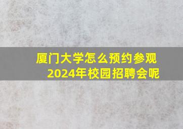 厦门大学怎么预约参观2024年校园招聘会呢