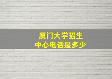 厦门大学招生中心电话是多少