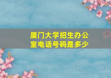 厦门大学招生办公室电话号码是多少