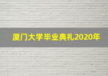 厦门大学毕业典礼2020年