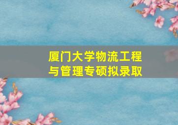 厦门大学物流工程与管理专硕拟录取