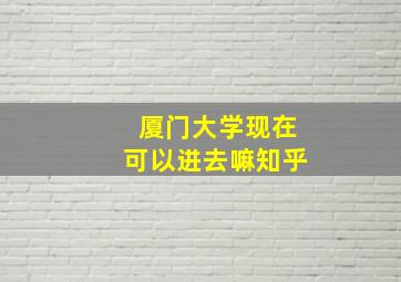 厦门大学现在可以进去嘛知乎