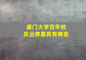 厦门大学百年校庆出席嘉宾有哪些