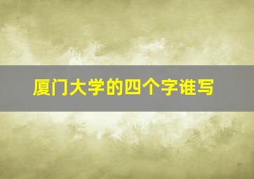 厦门大学的四个字谁写