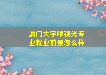 厦门大学眼视光专业就业前景怎么样