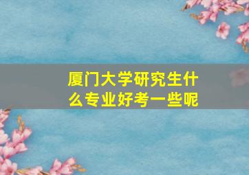 厦门大学研究生什么专业好考一些呢