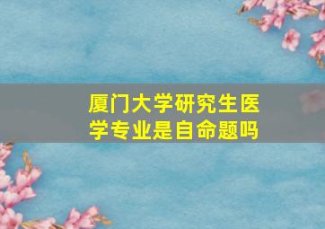 厦门大学研究生医学专业是自命题吗