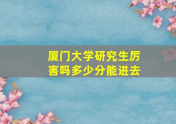 厦门大学研究生厉害吗多少分能进去