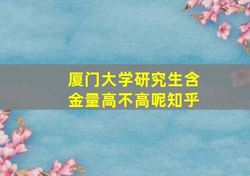 厦门大学研究生含金量高不高呢知乎