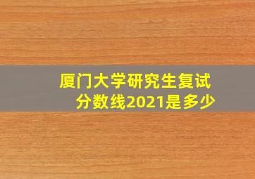 厦门大学研究生复试分数线2021是多少