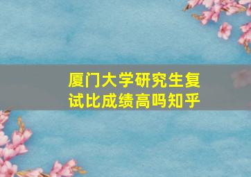 厦门大学研究生复试比成绩高吗知乎