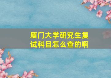 厦门大学研究生复试科目怎么查的啊