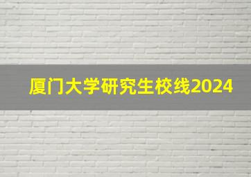 厦门大学研究生校线2024