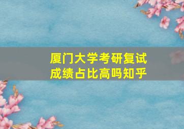 厦门大学考研复试成绩占比高吗知乎