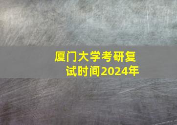 厦门大学考研复试时间2024年