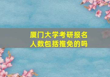 厦门大学考研报名人数包括推免的吗