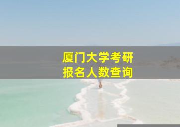 厦门大学考研报名人数查询