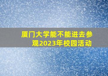 厦门大学能不能进去参观2023年校园活动