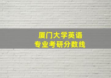 厦门大学英语专业考研分数线