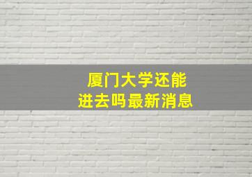 厦门大学还能进去吗最新消息