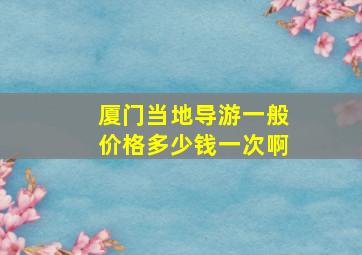 厦门当地导游一般价格多少钱一次啊