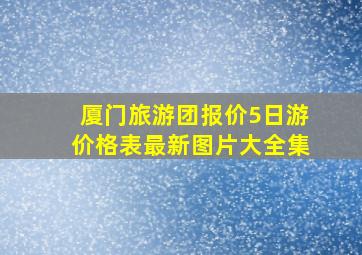 厦门旅游团报价5日游价格表最新图片大全集