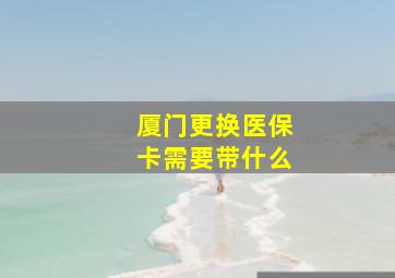 厦门更换医保卡需要带什么