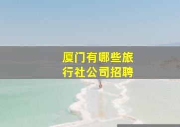 厦门有哪些旅行社公司招聘