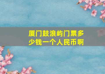 厦门鼓浪屿门票多少钱一个人民币啊