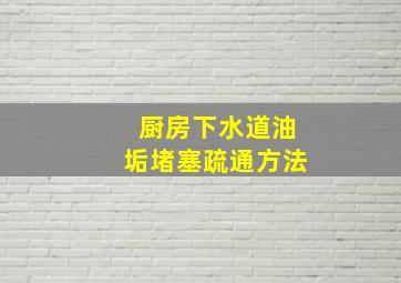 厨房下水道油垢堵塞疏通方法