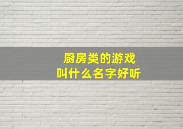 厨房类的游戏叫什么名字好听