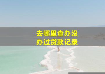 去哪里查办没办过贷款记录