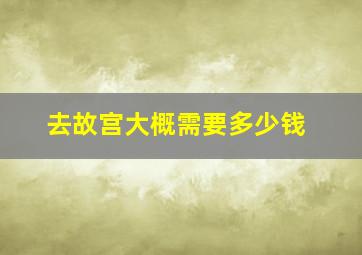 去故宫大概需要多少钱