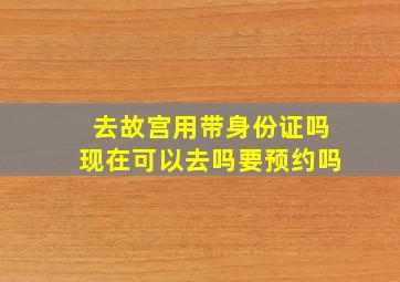 去故宫用带身份证吗现在可以去吗要预约吗