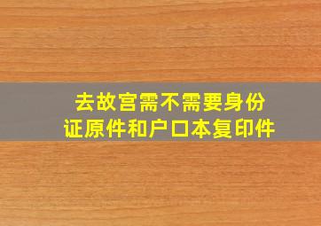 去故宫需不需要身份证原件和户口本复印件