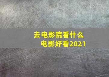 去电影院看什么电影好看2021