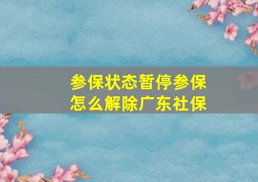 参保状态暂停参保怎么解除广东社保