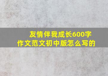 友情伴我成长600字作文范文初中版怎么写的