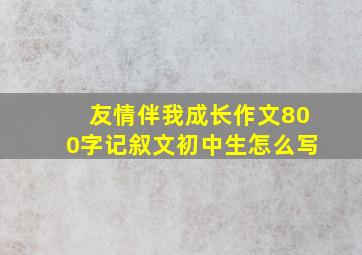 友情伴我成长作文800字记叙文初中生怎么写