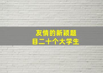 友情的新颖题目二十个大学生