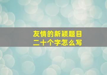 友情的新颖题目二十个字怎么写