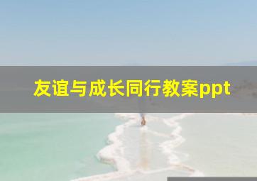 友谊与成长同行教案ppt